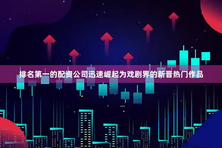 排名第一的配资公司迅速崛起为戏剧界的新晋热门作品