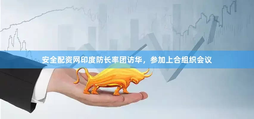安全配资网印度防长率团访华，参加上合组织会议