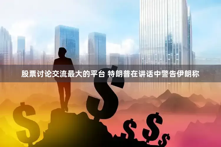 股票讨论交流最大的平台 特朗普在讲话中警告伊朗称