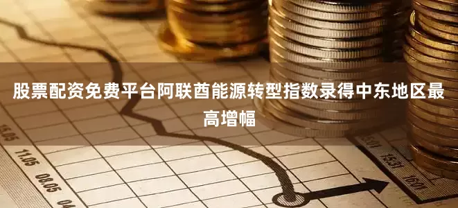 股票配资免费平台阿联酋能源转型指数录得中东地区最高增幅