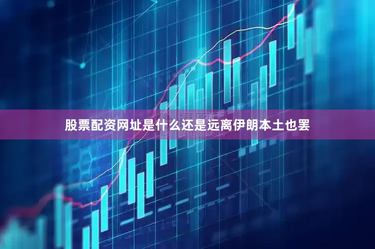 股票配资网址是什么还是远离伊朗本土也罢