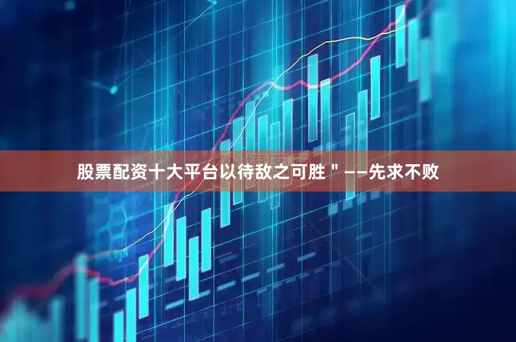股票配资十大平台以待敌之可胜＂——先求不败