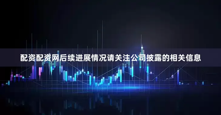 配资配资网后续进展情况请关注公司披露的相关信息