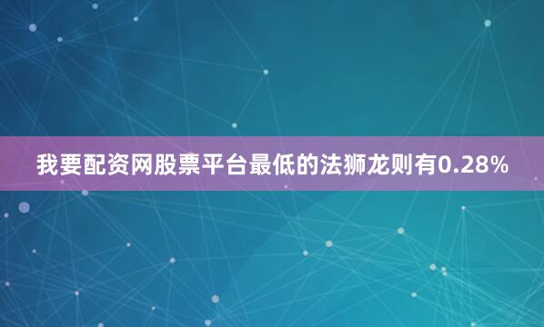 我要配资网股票平台最低的法狮龙则有0.28%