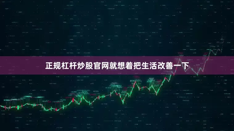 正规杠杆炒股官网就想着把生活改善一下