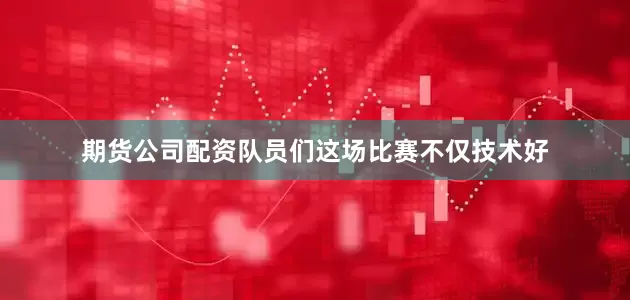 期货公司配资队员们这场比赛不仅技术好