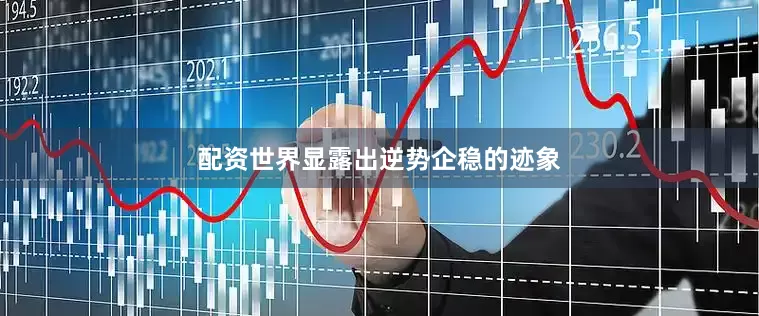 配资世界显露出逆势企稳的迹象
