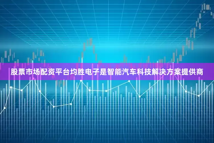 股票市场配资平台均胜电子是智能汽车科技解决方案提供商