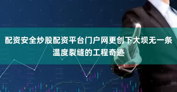 配资安全炒股配资平台门户网更创下大坝无一条温度裂缝的工程奇迹