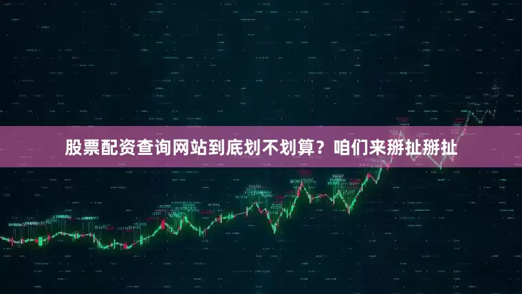 股票配资查询网站到底划不划算？咱们来掰扯掰扯