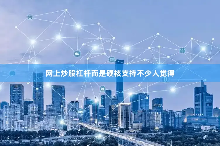网上炒股杠杆而是硬核支持不少人觉得