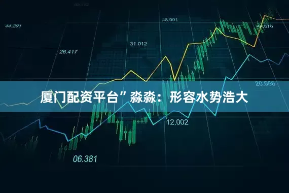 厦门配资平台”淼淼：形容水势浩大